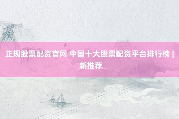 正规股票配资官网 中国十大股票配资平台排行榜 | 新推荐