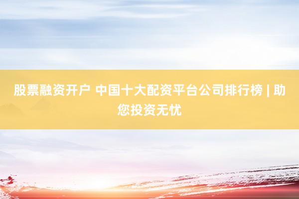 股票融资开户 中国十大配资平台公司排行榜 | 助您投资无忧
