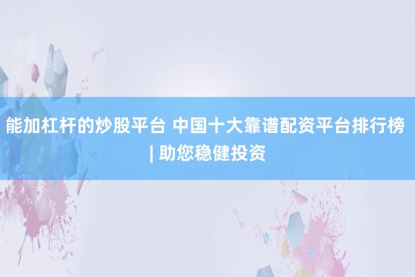 能加杠杆的炒股平台 中国十大靠谱配资平台排行榜 | 助您稳健投资