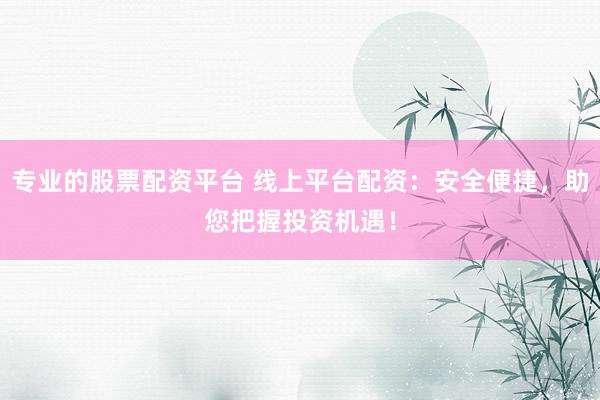 专业的股票配资平台 线上平台配资：安全便捷，助您把握投资机遇！