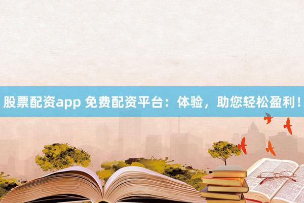 股票配资app 免费配资平台：体验，助您轻松盈利！