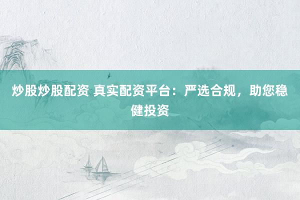 炒股炒股配资 真实配资平台：严选合规，助您稳健投资