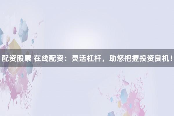 配资股票 在线配资：灵活杠杆，助您把握投资良机！