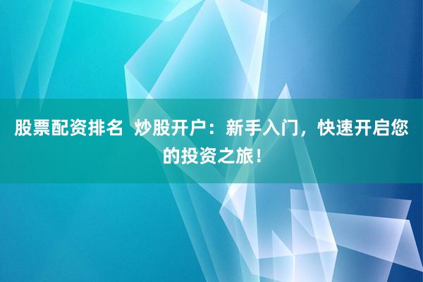 股票配资排名  炒股开户：新手入门，快速开启您的投资之旅！