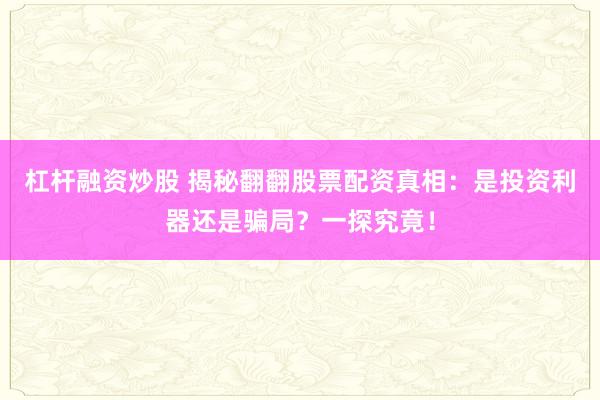 杠杆融资炒股 揭秘翻翻股票配资真相：是投资利器还是骗局？一探究竟！