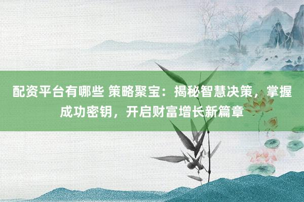 配资平台有哪些 策略聚宝：揭秘智慧决策，掌握成功密钥，开启财富增长新篇章