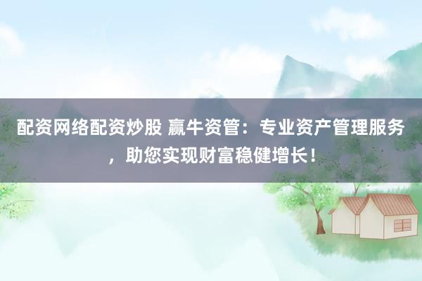 配资网络配资炒股 赢牛资管：专业资产管理服务，助您实现财富稳健增长！