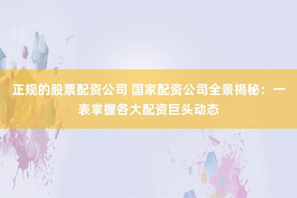 正规的股票配资公司 国家配资公司全景揭秘：一表掌握各大配资巨头动态