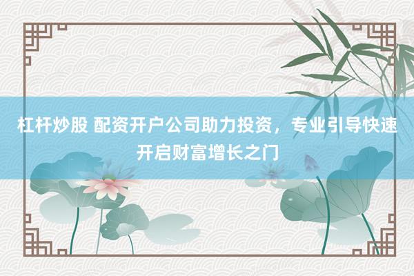 杠杆炒股 配资开户公司助力投资，专业引导快速开启财富增长之门