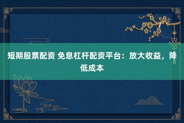 短期股票配资 免息杠杆配资平台：放大收益，降低成本