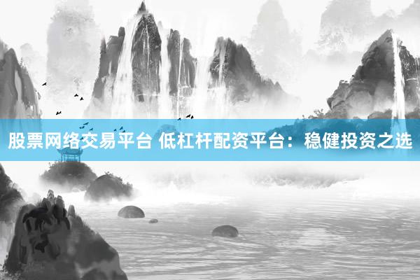 股票网络交易平台 低杠杆配资平台：稳健投资之选