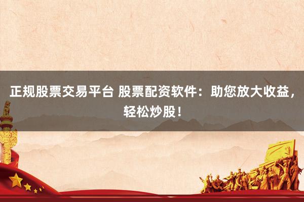 正规股票交易平台 股票配资软件：助您放大收益，轻松炒股！