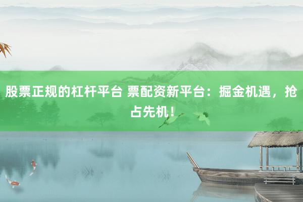 股票正规的杠杆平台 票配资新平台：掘金机遇，抢占先机！