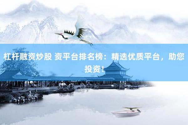 杠杆融资炒股 资平台排名榜：精选优质平台，助您投资！