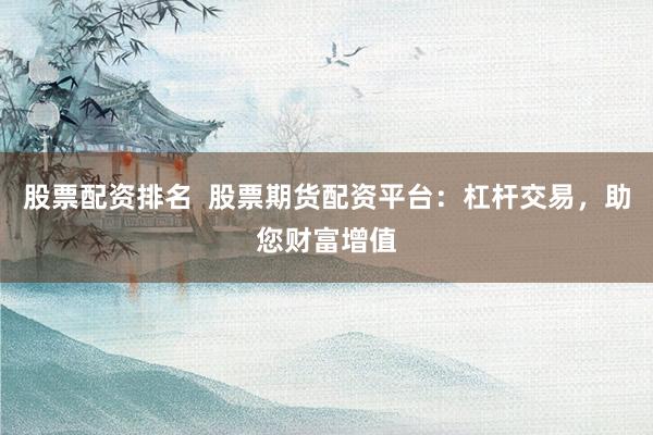 股票配资排名  股票期货配资平台：杠杆交易，助您财富增值