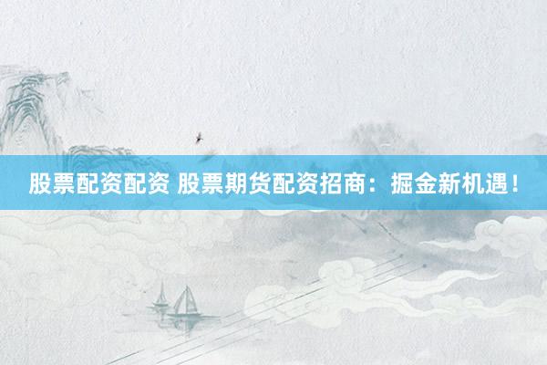 股票配资配资 股票期货配资招商：掘金新机遇！