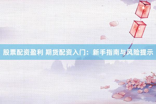 股票配资盈利 期货配资入门：新手指南与风险提示