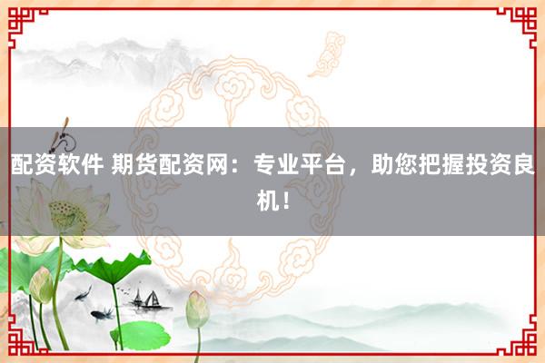 配资软件 期货配资网：专业平台，助您把握投资良机！