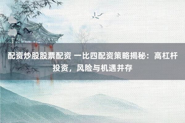 配资炒股股票配资 一比四配资策略揭秘：高杠杆投资，风险与机遇并存