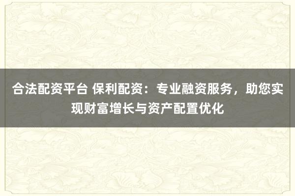合法配资平台 保利配资：专业融资服务，助您实现财富增长与资产配置优化