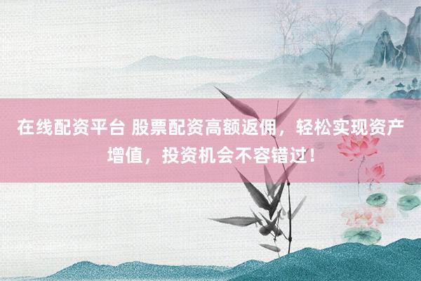 在线配资平台 股票配资高额返佣，轻松实现资产增值，投资机会不容错过！