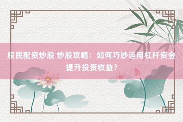 股民配资炒股 炒股攻略：如何巧妙运用杠杆资金提升投资收益？