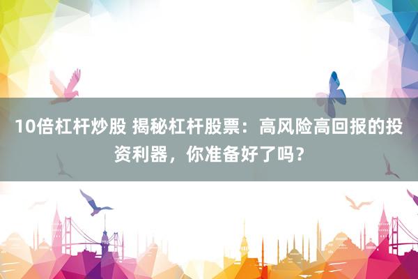 10倍杠杆炒股 揭秘杠杆股票：高风险高回报的投资利器，你准备好了吗？