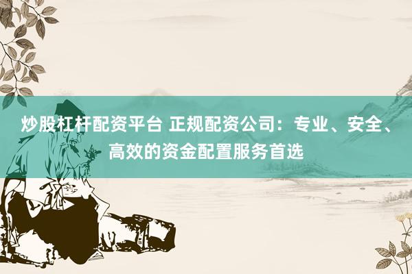 炒股杠杆配资平台 正规配资公司：专业、安全、高效的资金配置服务首选