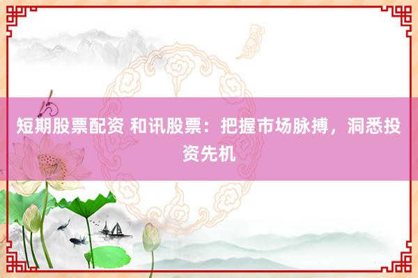 短期股票配资 和讯股票：把握市场脉搏，洞悉投资先机