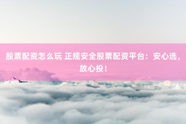 股票配资怎么玩 正规安全股票配资平台：安心选，放心投！
