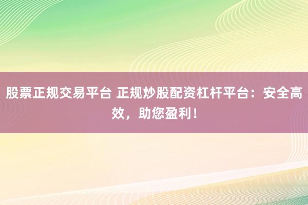 股票正规交易平台 正规炒股配资杠杆平台：安全高效，助您盈利！