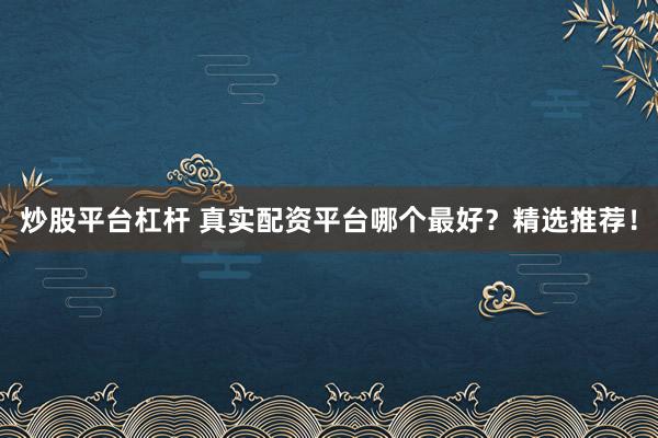 炒股平台杠杆 真实配资平台哪个最好？精选推荐！