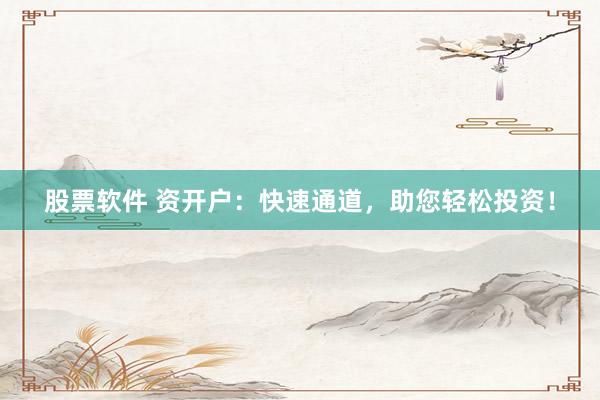 股票软件 资开户：快速通道，助您轻松投资！