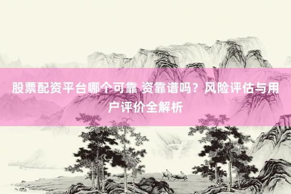 股票配资平台哪个可靠 资靠谱吗？风险评估与用户评价全解析