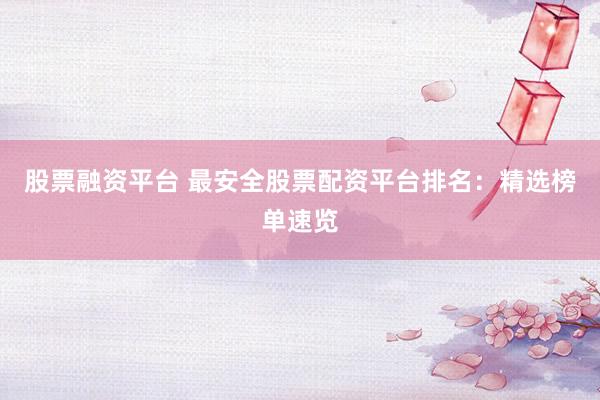 股票融资平台 最安全股票配资平台排名：精选榜单速览