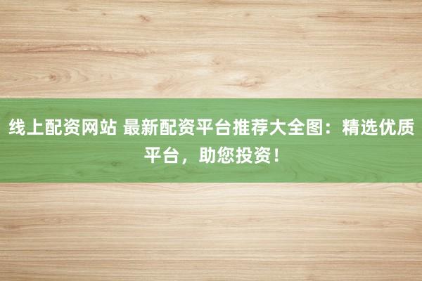 线上配资网站 最新配资平台推荐大全图：精选优质平台，助您投资！