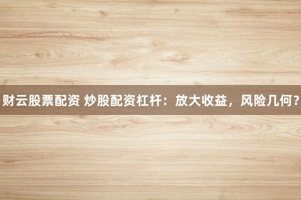 财云股票配资 炒股配资杠杆：放大收益，风险几何？