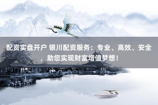 配资实盘开户 银川配资服务：专业、高效、安全，助您实现财富增值梦想！