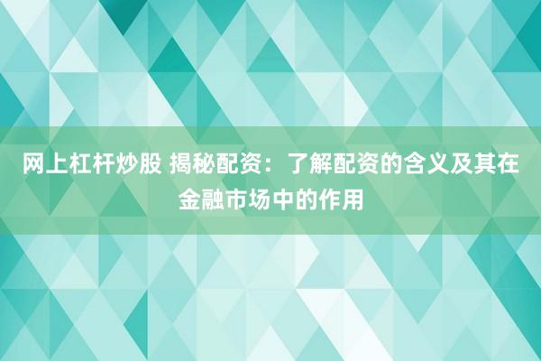 网上杠杆炒股 揭秘配资：了解配资的含义及其在金融市场中的作用