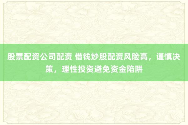 股票配资公司配资 借钱炒股配资风险高，谨慎决策，理性投资避免资金陷阱