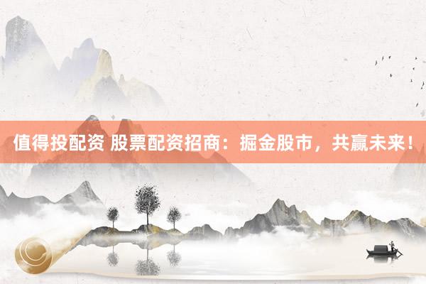 值得投配资 股票配资招商：掘金股市，共赢未来！