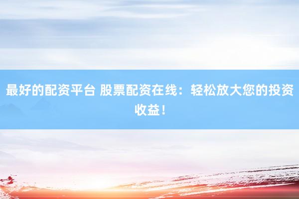 最好的配资平台 股票配资在线：轻松放大您的投资收益！