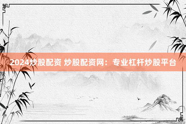 2024炒股配资 炒股配资网：专业杠杆炒股平台