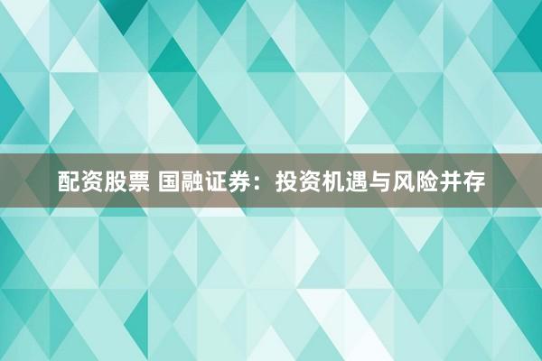 配资股票 国融证券：投资机遇与风险并存
