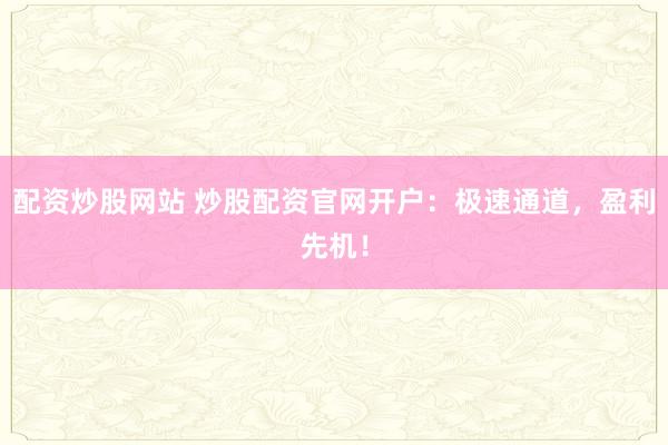 配资炒股网站 炒股配资官网开户：极速通道，盈利先机！
