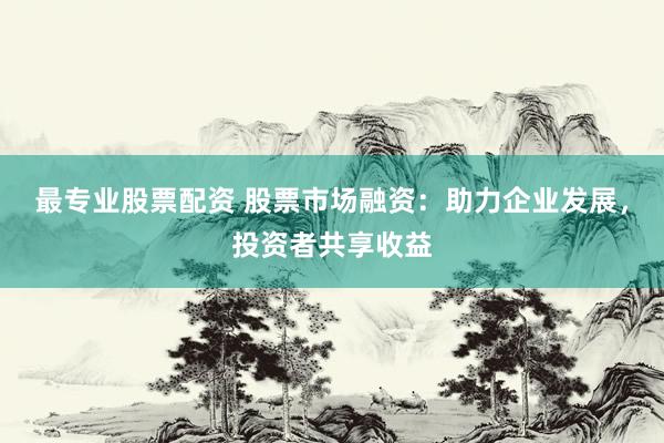 最专业股票配资 股票市场融资：助力企业发展，投资者共享收益