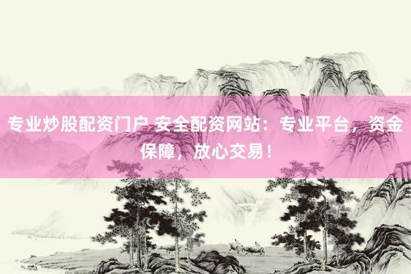 专业炒股配资门户 安全配资网站：专业平台，资金保障，放心交易！