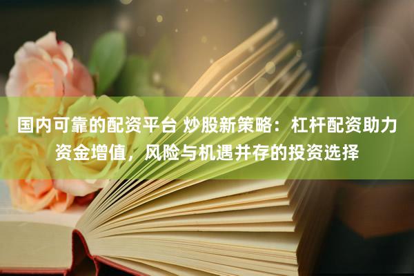 国内可靠的配资平台 炒股新策略：杠杆配资助力资金增值，风险与机遇并存的投资选择