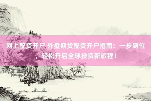 网上配资开户 外盘期货配资开户指南：一步到位，轻松开启全球投资新旅程！
