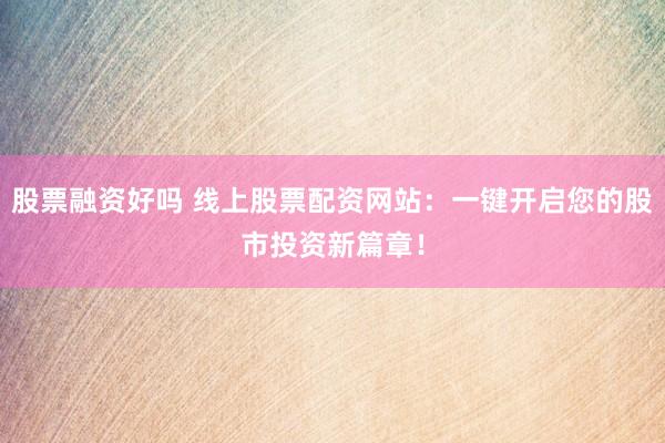 股票融资好吗 线上股票配资网站：一键开启您的股市投资新篇章！